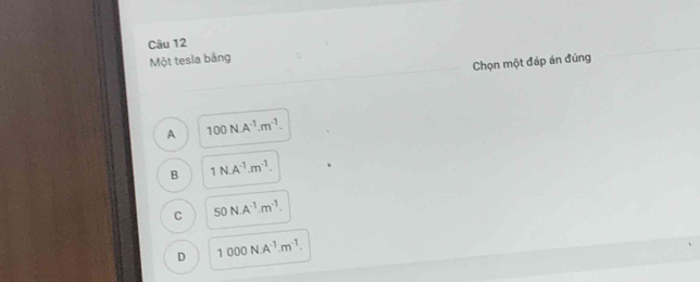 Một tesla bằng
Chọn một đáp án đúng
A 100N.A^(-1).m^(-1).
B 1N.A^(-1).m^(-1).
C 50N.A^(-1).m^(-1).
D 1000N· A^(-1).m^(-1).