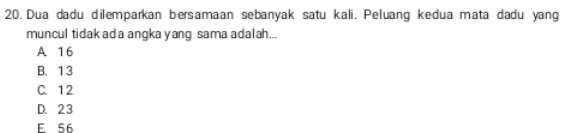 Dua dadu dilemparkan bersamaan sebanyak satu kali. Peluang kedua mata dadu yang
muncul tidak ada angka yang sama adalah...
A 16
B. 1 3
C. 12
D. 23
E 56