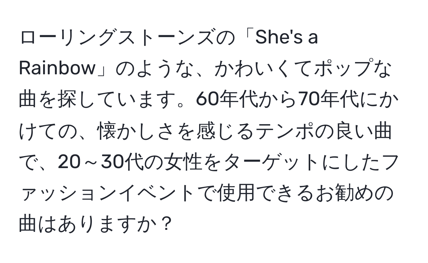 ローリングストーンズの「She's a Rainbow」のような、かわいくてポップな曲を探しています。60年代から70年代にかけての、懐かしさを感じるテンポの良い曲で、20～30代の女性をターゲットにしたファッションイベントで使用できるお勧めの曲はありますか？