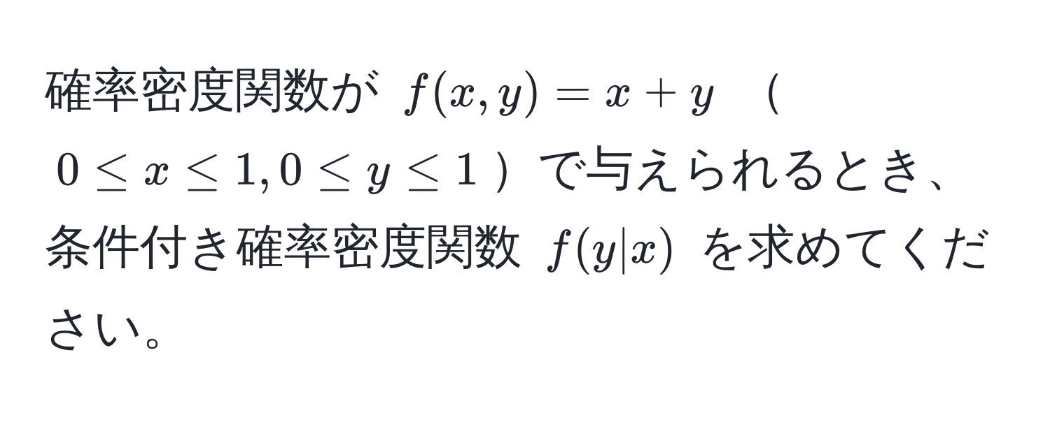 確率密度関数が $f(x,y) = x + y$ $0 ≤ x ≤ 1, 0 ≤ y ≤ 1$で与えられるとき、条件付き確率密度関数 $f(y|x)$ を求めてください。