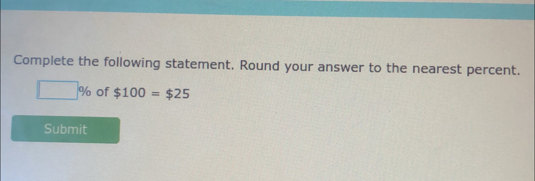 Complete the following statement. Round your answer to the nearest percent.
□ % of $100=$25
Submit