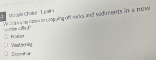 location called? What is laying down or dropping off rocks and sediments in a new
Erosion
Weathering
Deposition