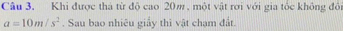 Khi được thả từ độ cao 20m , một vật rơi với gia tốc không đôi
a=10m/s^2. Sau bao nhiêu giấy thì vật chạm đất.