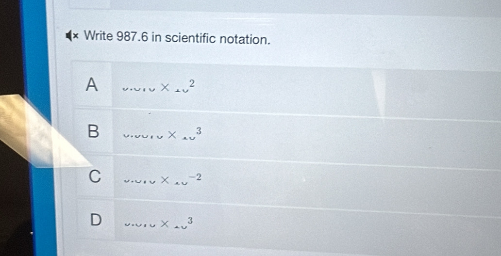Write 987.6 in scientific notation.
A
_ x_1v^2
_B
x_⊥ u3
C _ v* _4v-2
_D
x_+y 3