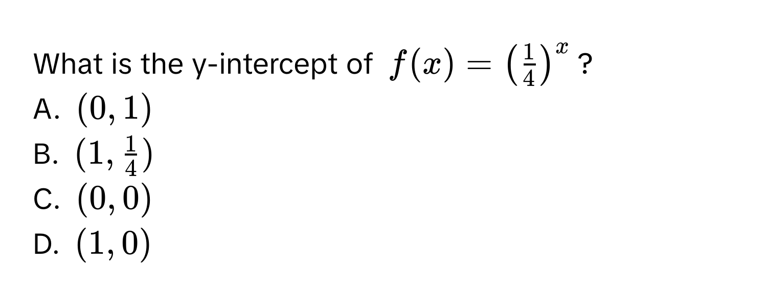 What is the y-intercept of $f(x) = ( 1/4 )^x$?
A. $(0,1)$
B. $(1, 1/4 )$
C. $(0,0)$
D. $(1,0)$