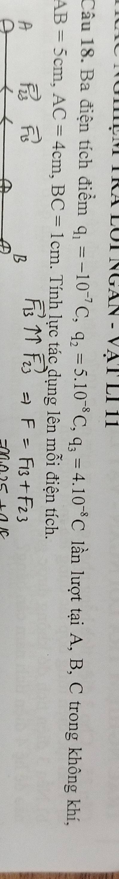 Ba điện tích điểm q_1=-10^(-7)C, q_2=5.10^(-8)C, q_3=4.10^(-8)C lần lượt tại A, B, C trong không khí,
AB=5cm, AC=4cm, BC=1cm 1. Tính lực tác dụng lên mỗi điện tích. 
A 
B