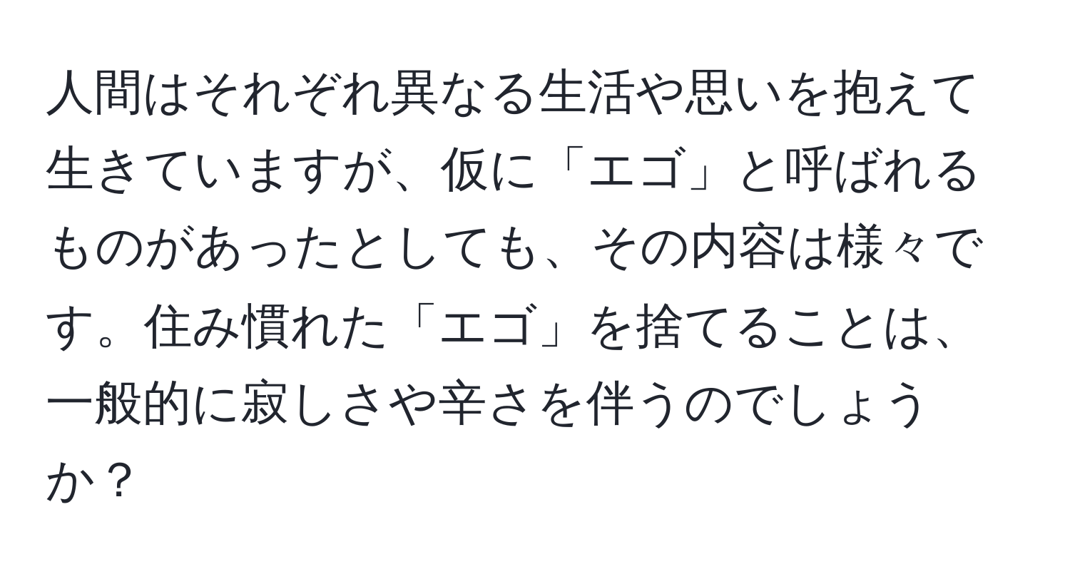 人間はそれぞれ異なる生活や思いを抱えて生きていますが、仮に「エゴ」と呼ばれるものがあったとしても、その内容は様々です。住み慣れた「エゴ」を捨てることは、一般的に寂しさや辛さを伴うのでしょうか？