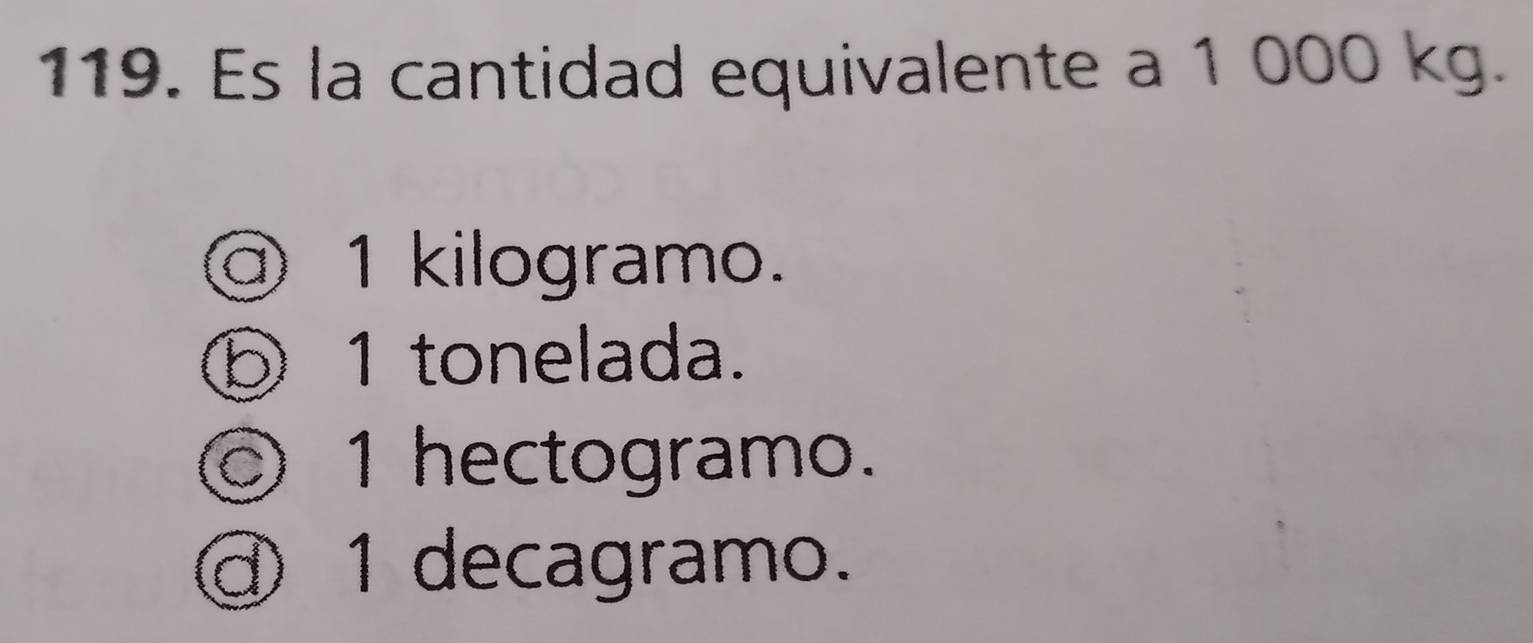 Es la cantidad equivalente a 1 000 kg.
@ 1 kilogramo.
⑤ 1 tonelada.
◎ 1 hectogramo.
④ 1 decagramo.