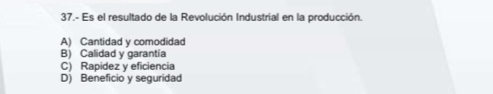 37.- Es el resultado de la Revolución Industrial en la producción.
A) Cantidad y comodidad
B) Calidad y garantía
C) Rapidez y eficiencia
D) Beneficio y seguridad