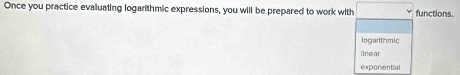 Once you practice evaluating logarithmic expressions, you will be prepared to work with functions.
logarithmic
linear
exponential