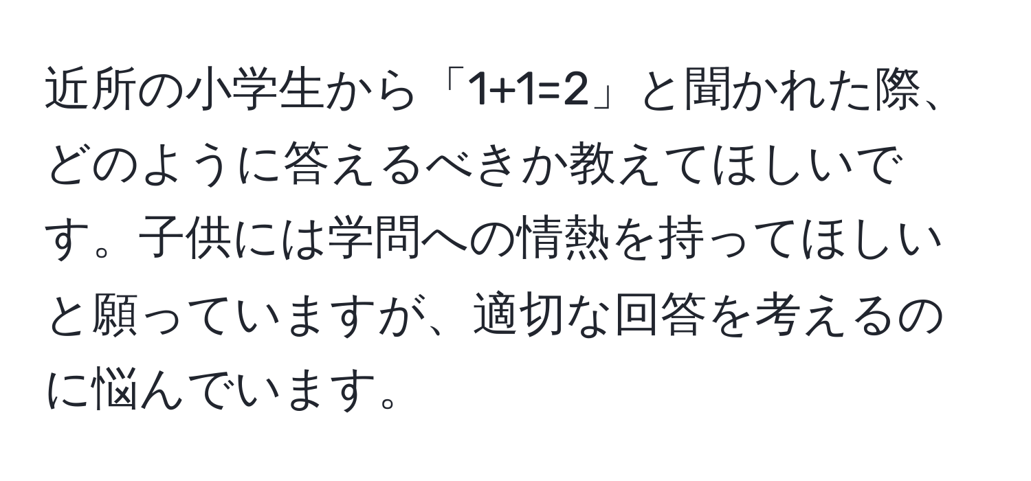 近所の小学生から「1+1=2」と聞かれた際、どのように答えるべきか教えてほしいです。子供には学問への情熱を持ってほしいと願っていますが、適切な回答を考えるのに悩んでいます。