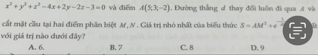 x^2+y^2+z^2-4x+2y-2z-3=0 và điểm A(5;3;-2). Đường thẳng d thay đổi luôn đi qua A và
cắt mặt cầu tại hai điểm phân biệt M, N . Giá trị nhỏ nhất của biểu thức S=AM^2+e^(frac 1)A ất
với giá trị nào dưới đây?
A. 6. B. 7 C. 8 D. 9