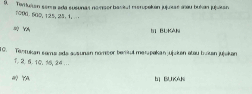 Tentukan sama ada susunan nombor berikut merupakan jujukan atau bukan jujukan
1000, 500, 125, 25, 1, ⋅⋅⋅
aYA
b) BUKAN
10. Tentukan sama ada susunan nombor berikut merupakan jujukan atau bukan jujukan
1, 2, 5, 10, 16, 24.
a YA b) BUKAN