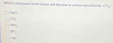 Which compound listed below will dissolve in carbon tetrachloride, CCl_4 ?
NaCl
CS_2
NH_3
BF_3
HBr