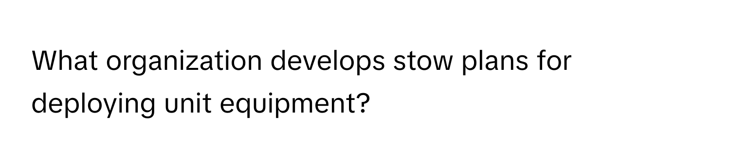 What organization develops stow plans for deploying unit equipment?