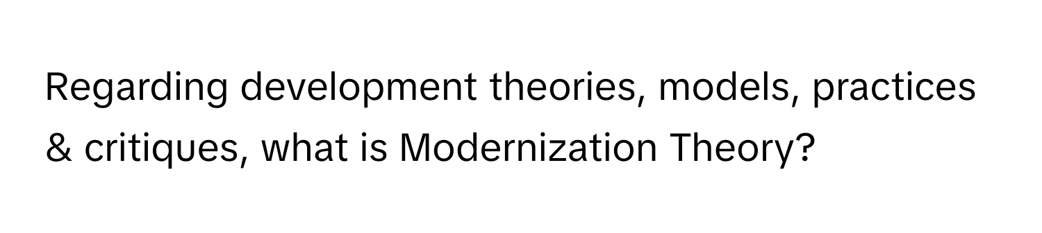 Regarding development theories, models, practices & critiques, what is Modernization Theory?