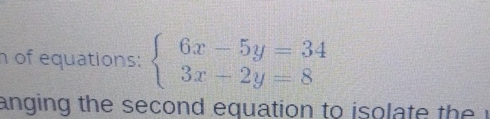 of equations: beginarrayl 6x-5y=34 3x-2y=8endarray.
anging the second equation to isolate the r