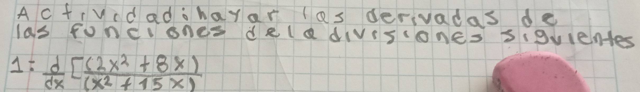 Ac frvcdadohayar las derivadas de 
las Foncones dRle dIVSconEs SiBvientes
15  d/dx [ ((2x^2+8x))/(x^2+15x) 