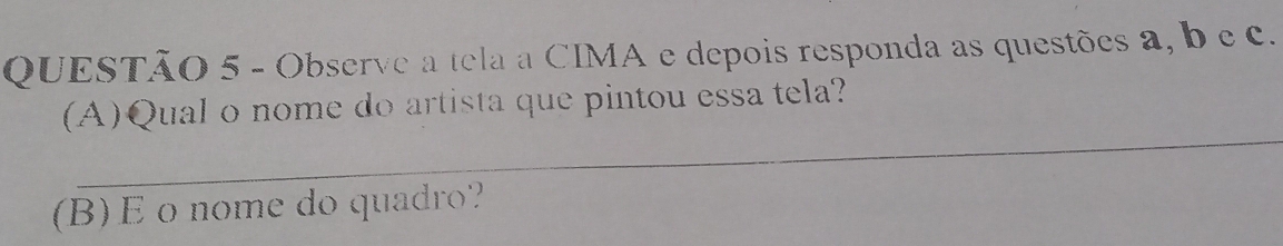 Observe a tela a CIMA e depois responda as questões a, b e c. 
_ 
(A)Qual o nome do artista que pintou essa tela? 
(B)E o nome do quadro?