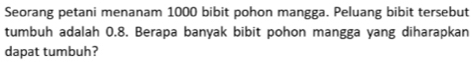 Seorang petani menanam 1000 bibit pohon mangga. Peluang bibit tersebut 
tumbuh adalah 0.8. Berapa banyak bibit pohon mangga yang diharapkan 
dapat tumbuh?