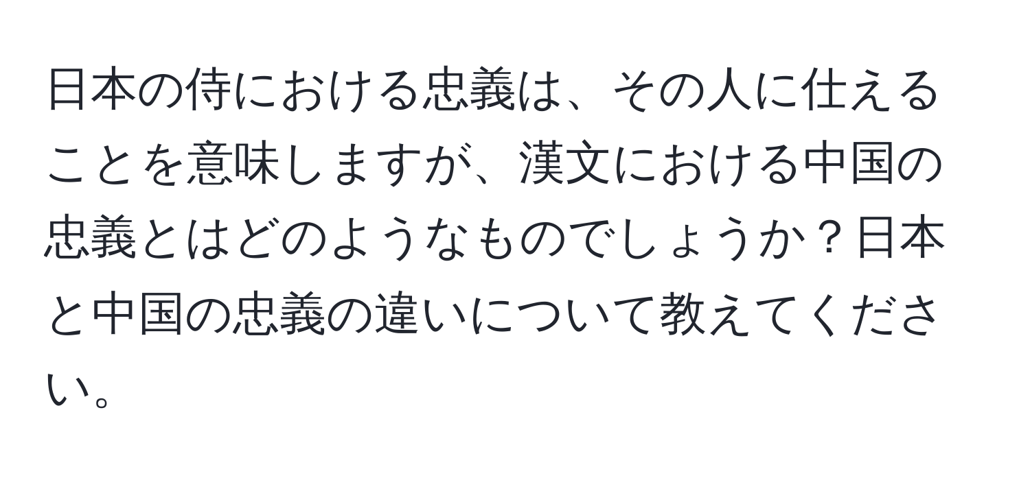 日本の侍における忠義は、その人に仕えることを意味しますが、漢文における中国の忠義とはどのようなものでしょうか？日本と中国の忠義の違いについて教えてください。