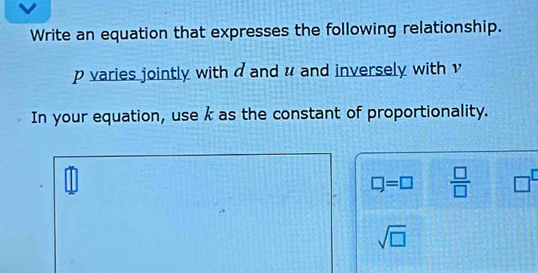 Write an equation that expresses the following relationship.
p varies jointly with d and u and inversely with v
In your equation, use k as the constant of proportionality.
m∠
□ =□  □ /□   □
sqrt(□ )