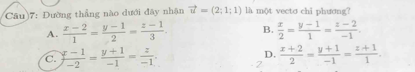 Câu)7: Đường thẳng nào dưới đây nhận vector u=(2;1;1) là một vectơ chỉ phương?
B.
A.  (x-2)/1 = (y-1)/2 = (z-1)/3 .  x/2 = (y-1)/1 = (z-2)/-1 .
C.  (x-1)/-2 = (y+1)/-1 = z/-1 . D.  (x+2)/2 = (y+1)/-1 = (z+1)/1 .