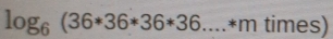 log _6(36*36*36*36.... *m times)