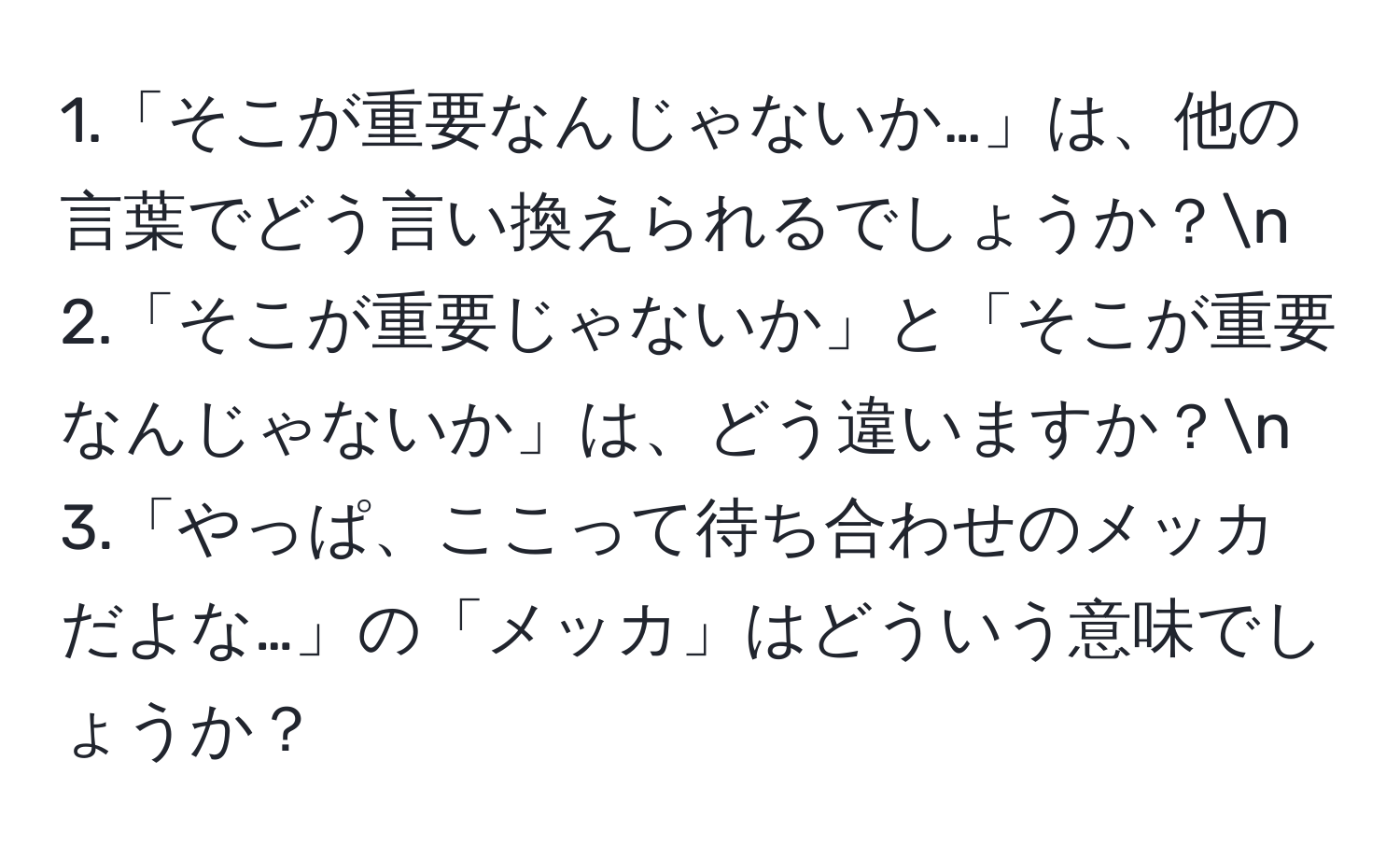 1.「そこが重要なんじゃないか…」は、他の言葉でどう言い換えられるでしょうか？n
2.「そこが重要じゃないか」と「そこが重要なんじゃないか」は、どう違いますか？n
3.「やっぱ、ここって待ち合わせのメッカだよな…」の「メッカ」はどういう意味でしょうか？