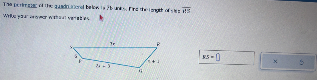 The perimeter of the quadrilateral below is 76 units. Find the length of side overline RS.
Write your answer without variables.
RS=□
×