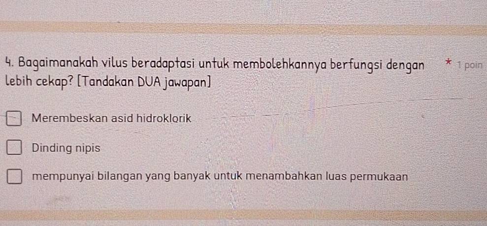 Bagaimanakah vilus beradaptasi untuk membolehkannya berfungsi dengan 1 poin
lebih cekap? [Tandakan DUA jawapan]
Merembeskan asid hidroklorik
Dinding nipis
mempunyai bilangan yang banyak untuk menambahkan luas permukaan