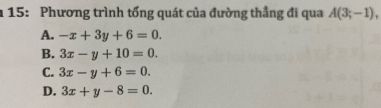 15: Phương trình tổng quát của đường thẳng đi qua A(3;-1),
A. -x+3y+6=0.
B. 3x-y+10=0.
C. 3x-y+6=0.
D. 3x+y-8=0.