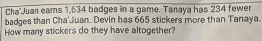 Cha'Juan earns 1,634 badges in a game. Tanaya has 234 fewer 
badges than Cha'Juan. Devin has 665 stickers more than Tanaya. 
How many stickers do they have altogether?