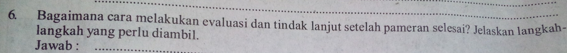 Bagaimana cara melakukan evaluasi dan tindak lanjut setelah pameran selesai? Jelaskan langkah- 
langkah yang perlu diambil. 
Jawab :_