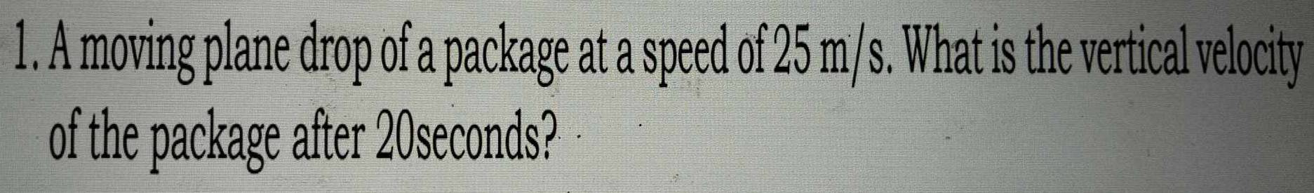 A moving plane drop of a package at a speed of 25 m/s. What is the vertical velocity 
of the package after 20seconds?