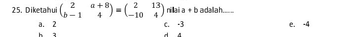 Diketahui beginpmatrix 2&a+8 b-1&4endpmatrix =beginpmatrix 2&13 -10&4endpmatrix nilai a + b adalah......
a. 2 c. -3 e. -4
h 3 d 4