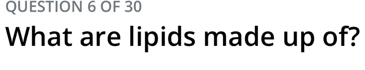 OF 30 
What are lipids made up of?