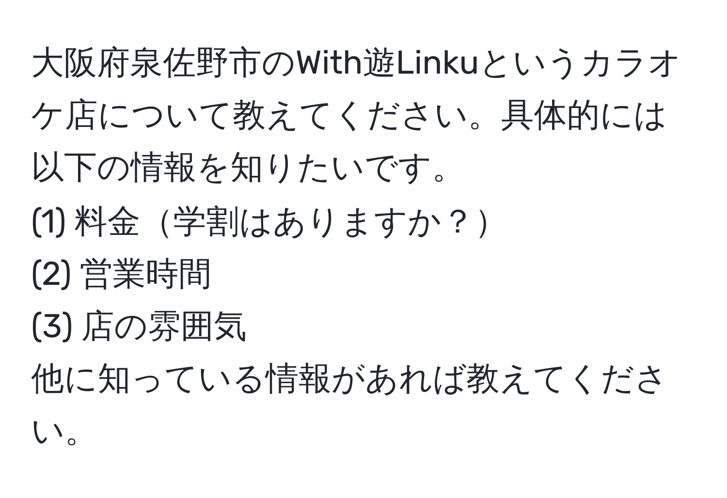 大阪府泉佐野市のWith遊Linkuというカラオケ店について教えてください。具体的には以下の情報を知りたいです。  
(1) 料金学割はありますか？  
(2) 営業時間  
(3) 店の雰囲気  
他に知っている情報があれば教えてください。