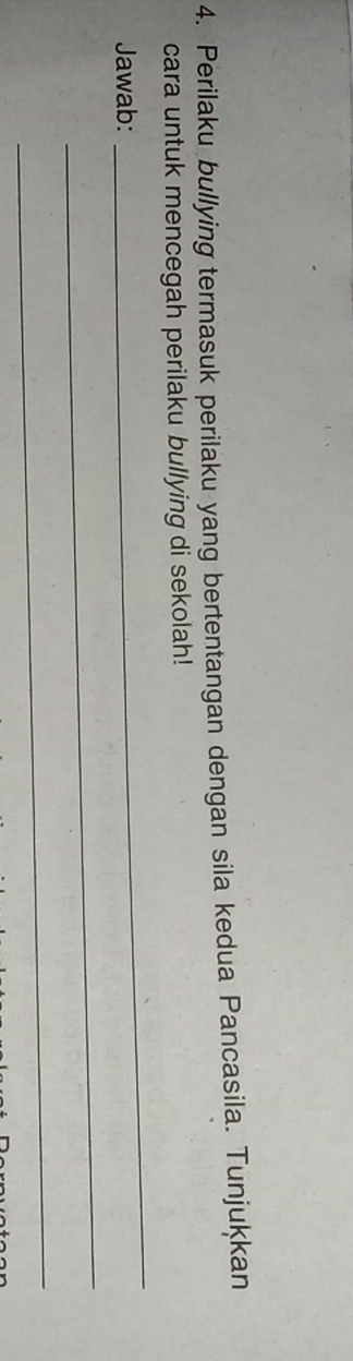 Perilaku bullying termasuk perilaku yang bertentangan dengan sila kedua Pancasila. Tunjuķkan 
cara untuk mencegah perilaku bullying di sekolah! 
Jawab: 
_ 
_ 
_