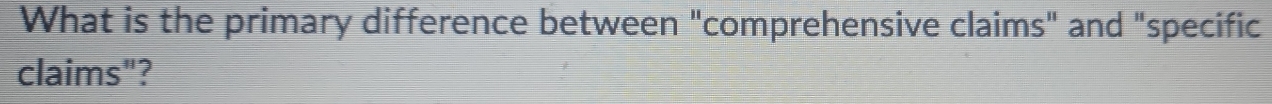 What is the primary difference between "comprehensive claims" and "specific 
claims"?