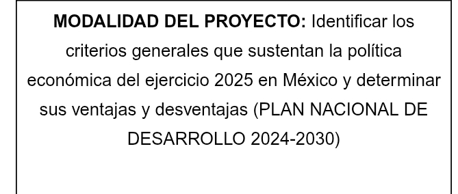 MODALIDAD DEL PROYECTO: Identificar los 
criterios generales que sustentan la política 
económica del ejercicio 2025 en México y determinar 
sus ventajas y desventajas (PLAN NACIONAL DE 
DESARROLLO 2024-2030)