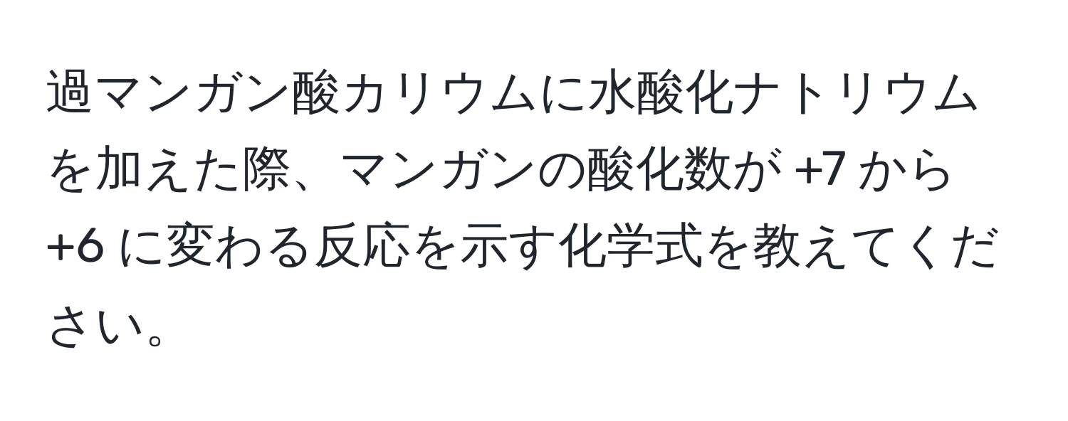 過マンガン酸カリウムに水酸化ナトリウムを加えた際、マンガンの酸化数が +7 から +6 に変わる反応を示す化学式を教えてください。