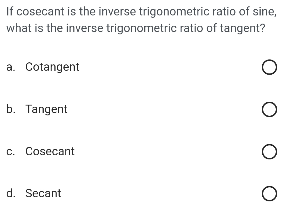 If cosecant is the inverse trigonometric ratio of sine,
what is the inverse trigonometric ratio of tangent?
a. Cotangent
b. Tangent
c. Cosecant
d. Secant