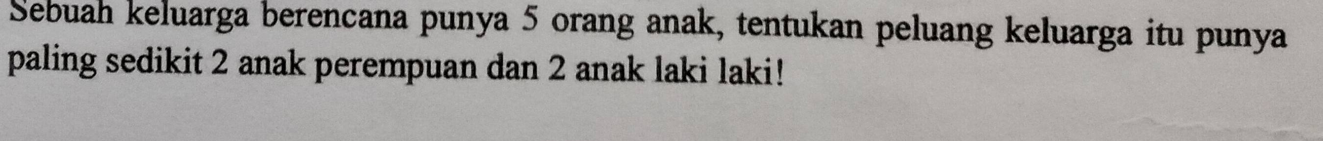 Sebuah keluarga berencana punya 5 orang anak, tentukan peluang keluarga itu punya 
paling sedikit 2 anak perempuan dan 2 anak laki laki!