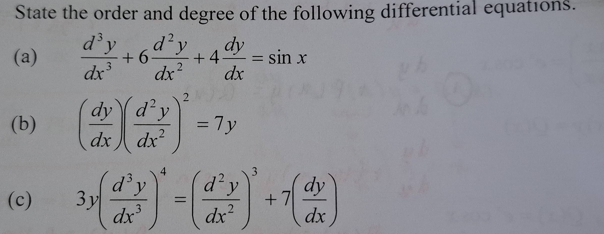 State the order and degree of the following differential equations.
(a)
 d^3y/dx^3 +6 d^2y/dx^2 +4 dy/dx =sin x
(b)
( dy/dx )( d^2y/dx^2 )^2=7y
(c) 3y( d^3y/dx^3 )^4=( d^2y/dx^2 )^3+7( dy/dx )