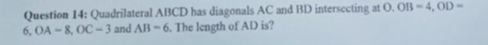 Quadrilateral ABCD has diagonals AC and BD intersecting at 0. OB=4, OD=
6, OA=8, OC=3 and AB=6. The length of AD is?