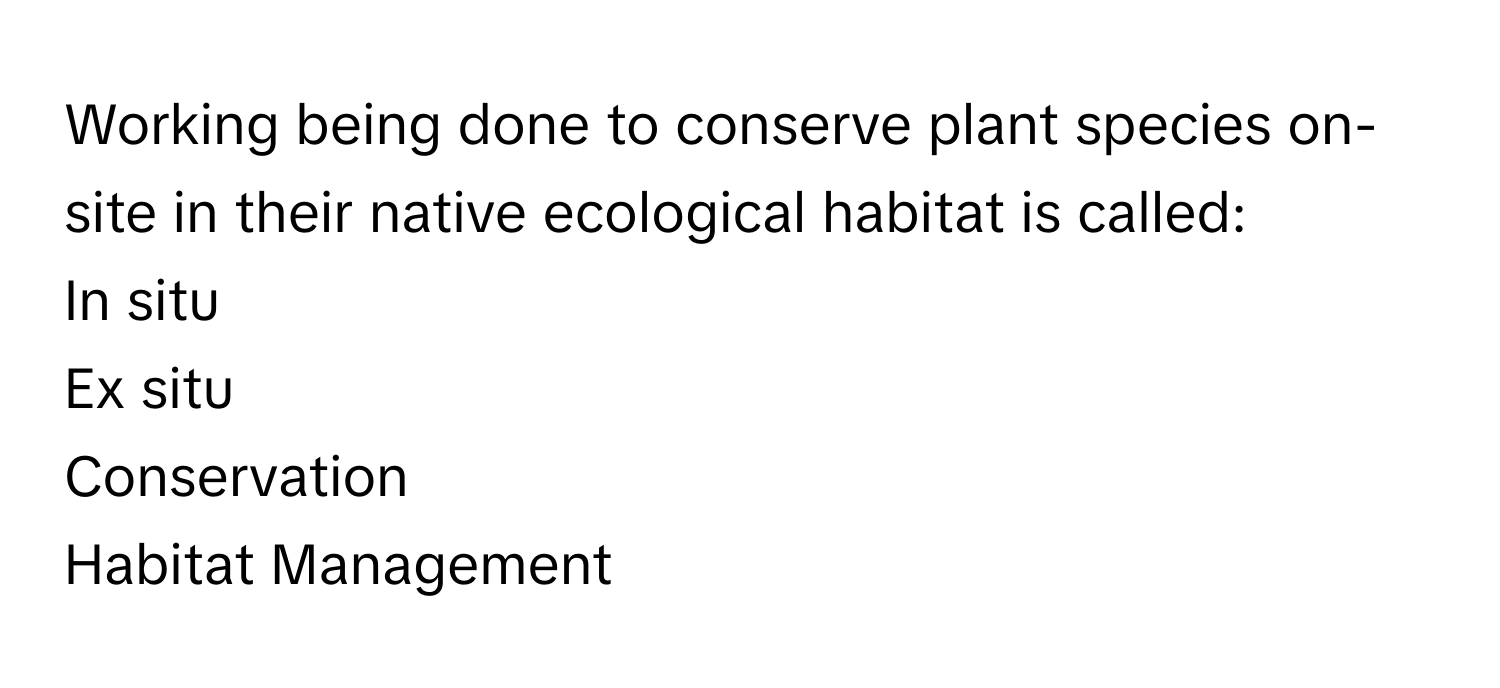 Working being done to conserve plant species on-site in their native ecological habitat is called: 
In situ
Ex situ
Conservation
Habitat Management