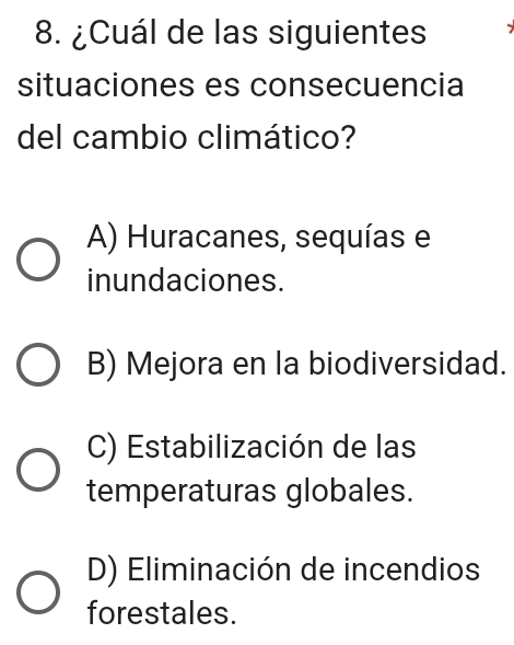 ¿Cuál de las siguientes
situaciones es consecuencia
del cambio climático?
A) Huracanes, sequías e
inundaciones.
B) Mejora en la biodiversidad.
C) Estabilización de las
temperaturas globales.
D) Eliminación de incendios
forestales.