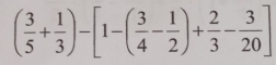 ( 3/5 + 1/3 )-[1-( 3/4 - 1/2 )+ 2/3 - 3/20 ]