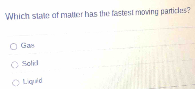 Which state of matter has the fastest moving particles?
Gas
Solid
Liquid